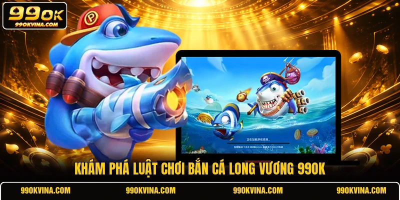 Khám phá luật chơi bắn cá Long Vương 99OK